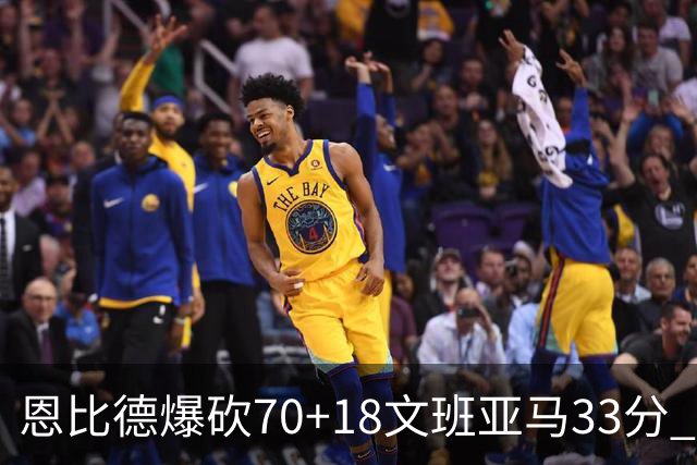 恩比德爆砍70+18文班亚马33分 76人夺得6连胜